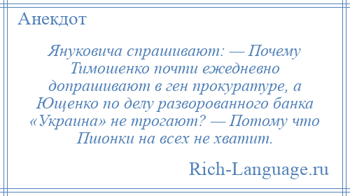 
    Януковича спрашивают: — Почему Тимошенко почти ежедневно допрашивают в ген прокуратуре, а Ющенко по делу разворованного банка «Украина» не трогают? — Потому что Пшонки на всех не хватит.