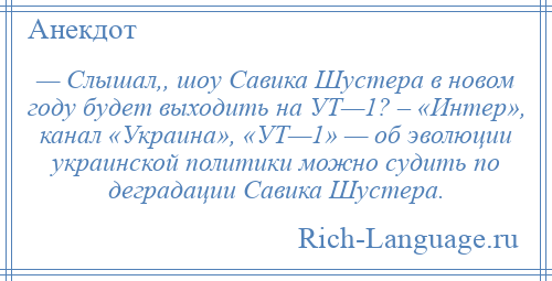 
    — Слышал,, шоу Савика Шустера в новом году будет выходить на УТ—1? – «Интер», канал «Украина», «УТ—1» — об эволюции украинской политики можно судить по деградации Савика Шустера.