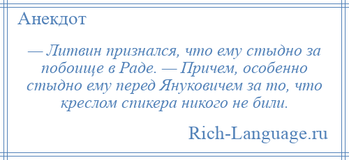 
    — Литвин признался, что ему стыдно за побоище в Раде. — Причем, особенно стыдно ему перед Януковичем за то, что креслом спикера никого не били.