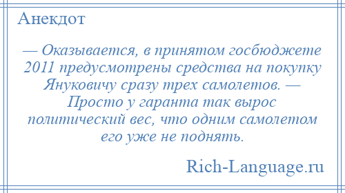 
    — Оказывается, в принятом госбюджете 2011 предусмотрены средства на покупку Януковичу сразу трех самолетов. — Просто у гаранта так вырос политический вес, что одним самолетом его уже не поднять.