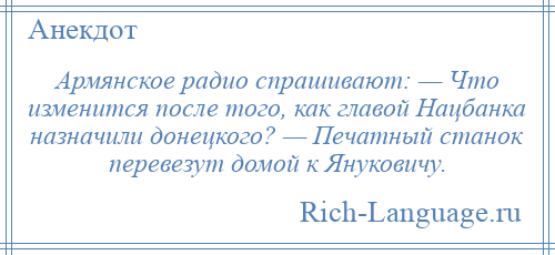 
    Армянское радио спрашивают: — Что изменится после того, как главой Нацбанка назначили донецкого? — Печатный станок перевезут домой к Януковичу.