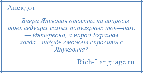 
    — Вчера Янукович ответил на вопросы трех ведущих самых популярных ток—шоу. — Интересно, а народ Украины когда—нибудь сможет спросить с Януковича?