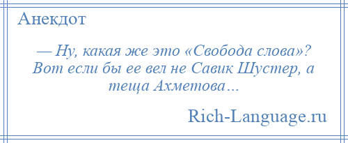 
    — Ну, какая же это «Свобода слова»? Вот если бы ее вел не Савик Шустер, а теща Ахметова…