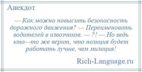 
    — Как можно повысить безопасность дорожного движения? — Переименовать водителей в извозчиков. — ?! — Но ведь кто—то же верит, что полиция будет работать лучше, чем милиция!