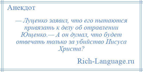 
    — Луценко заявил, что его пытаются привязать к делу об отравлении Ющенко.— А он думал, что будет отвечать только за убийство Иисуса Христа?