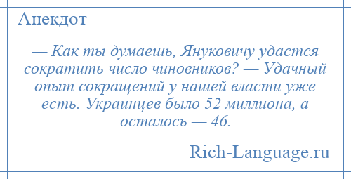 
    — Как ты думаешь, Януковичу удастся сократить число чиновников? — Удачный опыт сокращений у нашей власти уже есть. Украинцев было 52 миллиона, а осталось — 46.