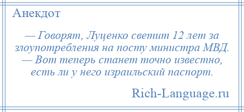 
    — Говорят, Луценко светит 12 лет за злоупотребления на посту министра МВД. — Вот теперь станет точно известно, есть ли у него израильский паспорт.