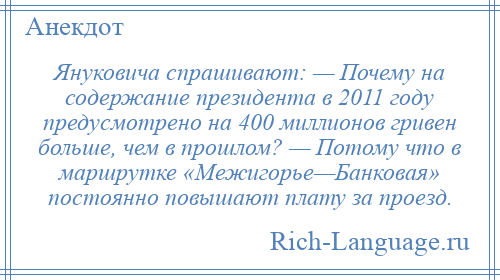 
    Януковича спрашивают: — Почему на содержание президента в 2011 году предусмотрено на 400 миллионов гривен больше, чем в прошлом? — Потому что в маршрутке «Межигорье—Банковая» постоянно повышают плату за проезд.