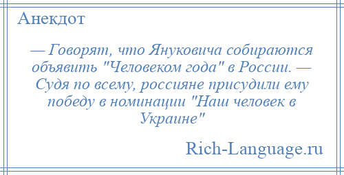 
    — Говорят, что Януковича собираются объявить Человеком года в России. — Судя по всему, россияне присудили ему победу в номинации Наш человек в Украине 