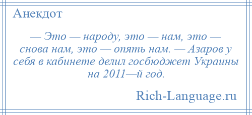 
    — Это — народу, это — нам, это — снова нам, это — опять нам. — Азаров у себя в кабинете делил госбюджет Украины на 2011—й год.