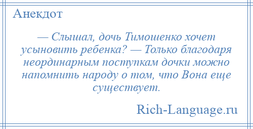 
    — Слышал, дочь Тимошенко хочет усыновить ребенка? — Только благодаря неординарным поступкам дочки можно напомнить народу о том, что Вона еще существует.