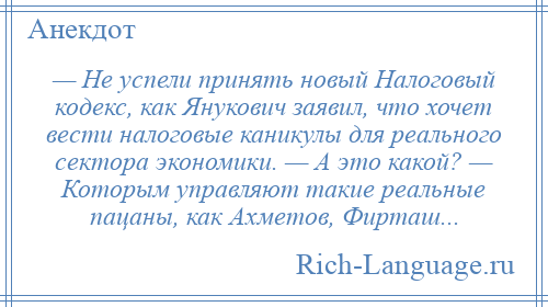 
    — Не успели принять новый Налоговый кодекс, как Янукович заявил, что хочет вести налоговые каникулы для реального сектора экономики. — А это какой? — Которым управляют такие реальные пацаны, как Ахметов, Фирташ...