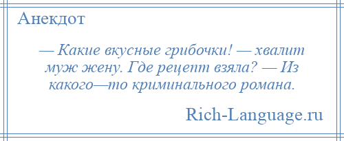 
    — Какие вкусные грибочки! — хвалит муж жену. Где рецепт взяла? — Из какого—то криминального романа.