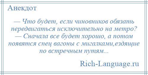 
    — Что будет, если чиновников обязать передвигаться исключительно на метро? — Сначала все будет хорошо, а потом появятся спец вагоны с мигалками,ездящие по встречным путям...