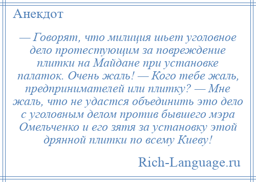 
    — Говорят, что милиция шьет уголовное дело протестующим за повреждение плитки на Майдане при установке палаток. Очень жаль! — Кого тебе жаль, предпринимателей или плитку? — Мне жаль, что не удастся объединить это дело с уголовным делом против бывшего мэра Омельченко и его зятя за установку этой дрянной плитки по всему Киеву!