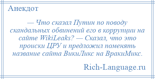 
    — Что сказал Путин по поводу скандальных обвинений его в коррупции на сайте WikiLeaks? — Сказал, что это происки ЦРУ и предложил поменять название сайта ВикиЛикс на ВракиМикс.