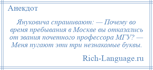 
    Януковича спрашивают: — Почему во время пребывания в Москве вы отказалиcь от звания почетного профессора МГУ? — Меня пугают эти три незнакомые буквы.
