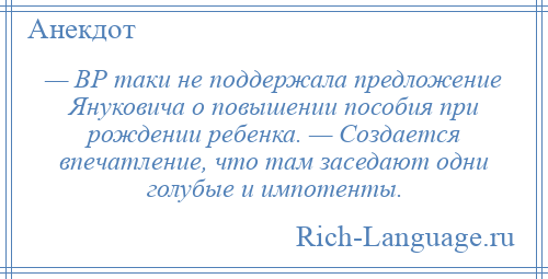 
    — ВР таки не поддержала предложение Януковича о повышении пособия при рождении ребенка. — Создается впечатление, что там заседают одни голубые и импотенты.