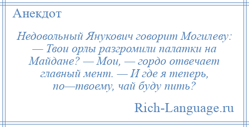 
    Недовольный Янукович говорит Могилеву: — Твои орлы разгромили палатки на Майдане? — Мои, — гордо отвечает главный мент. — И где я теперь, по—твоему, чай буду пить?