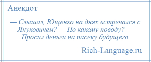 
    — Слышал, Ющенко на днях встречался с Януковичем? — По какому поводу? — Просил деньги на пасеку будущего.