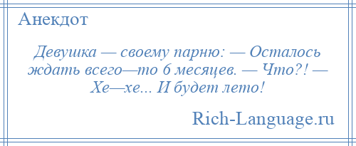 
    Девушка — своему парню: — Осталось ждать всего—то 6 месяцев. — Что?! — Хе—хе... И будет лето!