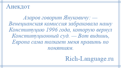 
    Азаров говорит Януковичу: — Венецианская комиссия забраковала нашу Конституцию 1996 года, которую вернул Конституционный суд. — Вот видишь, Европа сама толкает меня править по понятиям.