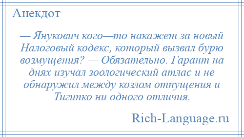 
    — Янукович кого—то накажет за новый Налоговый кодекс, который вызвал бурю возмущения? — Обязательно. Гарант на днях изучал зоологический атлас и не обнаружил между козлом отпущения и Тигипко ни одного отличия.