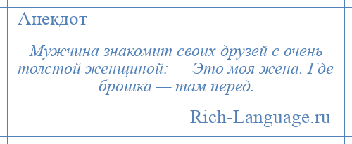 
    Мужчина знакомит своих друзей с очень толстой женщиной: — Это моя жена. Где брошка — там перед.