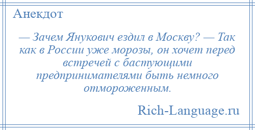 
    — Зачем Янукович ездил в Москву? — Так как в России уже морозы, он хочет перед встречей с бастующими предпринимателями быть немного отмороженным.