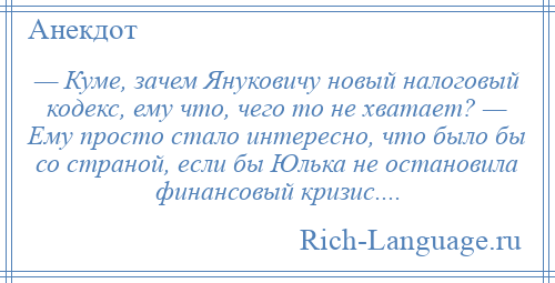 
    — Куме, зачем Януковичу новый налоговый кодекс, ему что, чего то не хватает? — Ему просто стало интересно, что было бы со страной, если бы Юлька не остановила финансовый кризис....