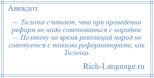 
    — Тигипко считает, что при проведении реформ не надо советоваться с народом. — Поэтому во время революций народ не советуется с такими реформаторами, как Тигипко.