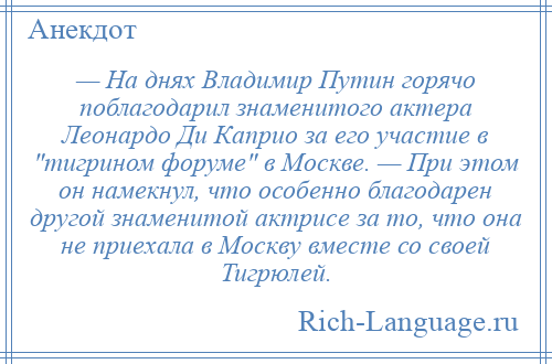 
    — На днях Владимир Путин горячо поблагодарил знаменитого актера Леонардо Ди Каприо за его участие в тигрином форуме в Москве. — При этом он намекнул, что особенно благодарен другой знаменитой актрисе за то, что она не приехала в Москву вместе со своей Тигрюлей.