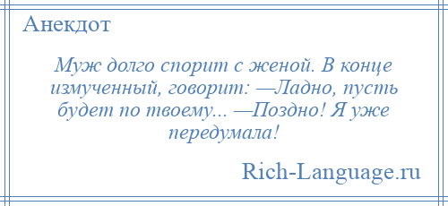 
    Муж долго спорит с женой. В конце измученный, говорит: —Ладно, пусть будет по твоему... —Поздно! Я уже передумала!