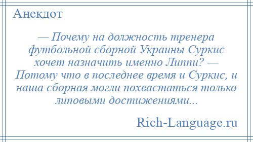 
    — Почему на должность тренера футбольной сборной Украины Суркис хочет назначить именно Липпи? — Потому что в последнее время и Суркис, и наша сборная могли похвастаться только липовыми достижениями...