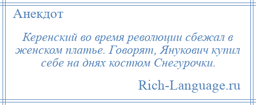 
    Керенский во время революции сбежал в женском платье. Говорят, Янукович купил себе на днях костюм Снегурочки.