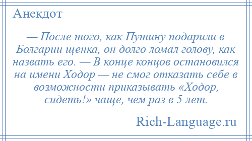 
    — После того, как Путину подарили в Болгарии щенка, он долго ломал голову, как назвать его. — В конце концов остановился на имени Ходор — не смог отказать себе в возможности приказывать «Ходор, сидеть!» чаще, чем раз в 5 лет.