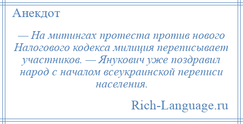 
    — На митингах протеста против нового Налогового кодекса милиция переписывает участников. — Янукович уже поздравил народ с началом всеукраинской переписи населения.