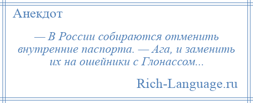 
    — В России собираются отменить внутренние паспорта. — Ага, и заменить их на ошейники с Глонассом...