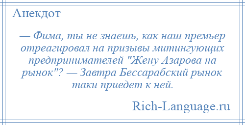 
    — Фима, ты не знаешь, как наш премьер отреагировал на призывы митингующих предпринимателей Жену Азарова на рынок ? — Завтра Бессарабский рынок таки приедет к ней.