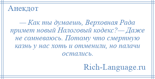 
    — Как ты думаешь, Верховная Рада примет новый Налоговый кодекс?— Даже не сомневаюсь. Потому что смертную казнь у нас хоть и отменили, но палачи остались.