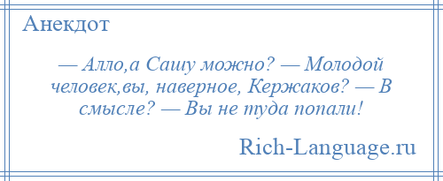 
    — Алло,а Сашу можно? — Молодой человек,вы, наверное, Кержаков? — В смысле? — Вы не туда попали!