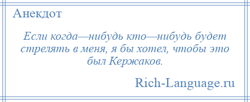 
    Если когда—нибудь кто—нибудь будет стрелять в меня, я бы хотел, чтобы это был Кержаков.