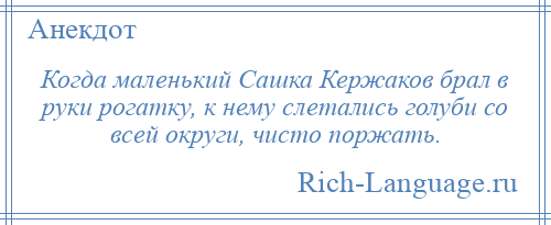 
    Когда маленький Сашка Кержаков брал в руки рогатку, к нему слетались голуби со всей округи, чисто поржать.