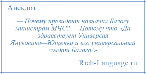 
    — Почему президент назначил Балогу министром МЧС? — Потому что «Да здравствует Универсал Януковича—Ющенко и его универсальный солдат Балога!»