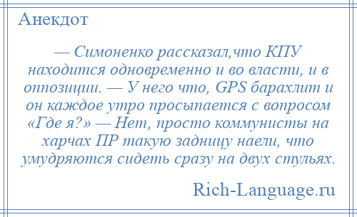 
    — Симоненко рассказал,что КПУ находится одновременно и во власти, и в оппозиции. — У него что, GPS барахлит и он каждое утро просыпается с вопросом «Где я?» — Нет, просто коммунисты на харчах ПР такую задницу наели, что умудряются сидеть сразу на двух стульях.