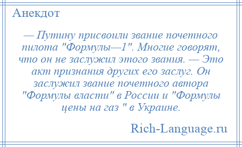 
    — Путину присвоили звание почетного пилота Формулы—1 . Многие говорят, что он не заслужил этого звания. — Это акт признания других его заслуг. Он заслужил звание почетного автора Формулы власти в России и Формулы цены на газ в Украине.