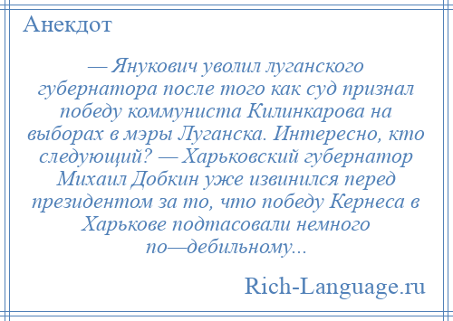 
    — Янукович уволил луганского губернатора после того как суд признал победу коммуниста Килинкарова на выборах в мэры Луганска. Интересно, кто следующий? — Харьковский губернатор Михаил Добкин уже извинился перед президентом за то, что победу Кернеса в Харькове подтасовали немного по—дебильному...