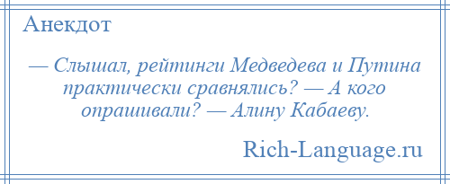 
    — Слышал, рейтинги Медведева и Путина практически сравнялись? — А кого опрашивали? — Алину Кабаеву.