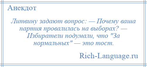 
    Литвину задают вопрос: — Почему ваша партия провалилась на выборах? — Избиратели подумали, что За нормальных — это тост.