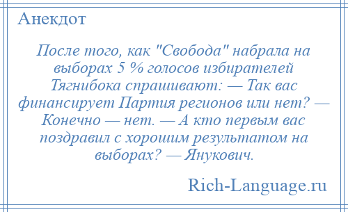 
    После того, как Свобода набрала на выборах 5 % голосов избирателей Тягнибока спрашивают: — Так вас финансирует Партия регионов или нет? — Конечно — нет. — А кто первым вас поздравил с хорошим результатом на выборах? — Янукович.